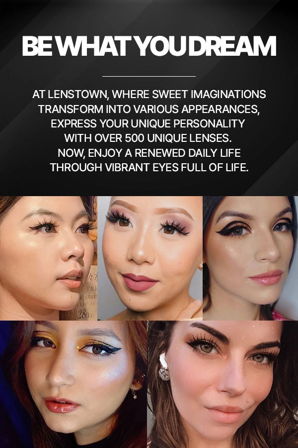 BE WHAT YOU DREAM / At Lenstown, where sweet imaginations transform into various appearances,  express your unique personality with over 500 unique lenses.  Now, enjoy a renewed daily life through vibrant eyes full of life.